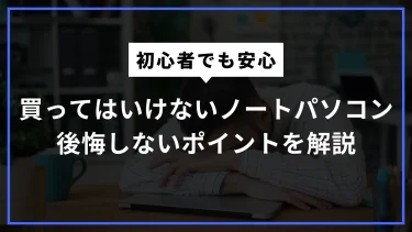 ノートパソコン選びで後悔しないために！買ってはいけないポイントを徹底解説