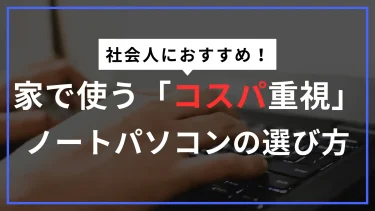 【普段使いにおすすめ】家用のノートパソコンは「コスパ重視」で選ぼう！社会人にちょうどいいモデルを厳選