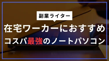 副業ライターにおすすめの家用ノートパソコンとは？在宅ワークにぴったりの選び方とモデルを紹介