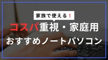 家族で使える！コスパ重視の家庭用ノートパソコン【子供のオンライン学習にも】